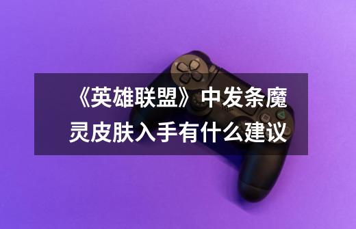 《英雄联盟》中发条魔灵皮肤入手有什么建议-第1张-游戏信息-龙启网