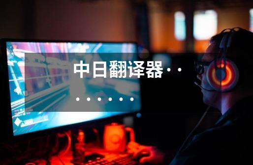中日翻译器········-第1张-游戏信息-龙启网