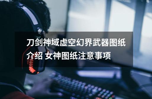 刀剑神域虚空幻界武器图纸介绍 女神图纸注意事项-第1张-游戏信息-龙启网