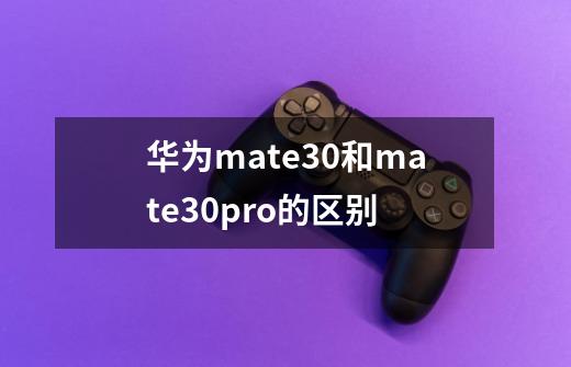 华为mate30和mate30pro的区别-第1张-游戏信息-龙启网
