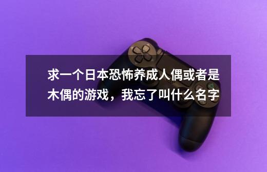 求一个日本恐怖养成人偶或者是木偶的游戏，我忘了叫什么名字-第1张-游戏信息-龙启网