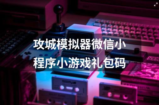 攻城模拟器微信小程序小游戏礼包码-第1张-游戏信息-龙启网