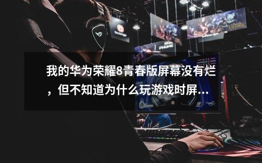 我的华为荣耀8青春版屏幕没有烂,但不知道为什么玩游戏时屏幕会失灵-第1张-游戏信息-龙启网
