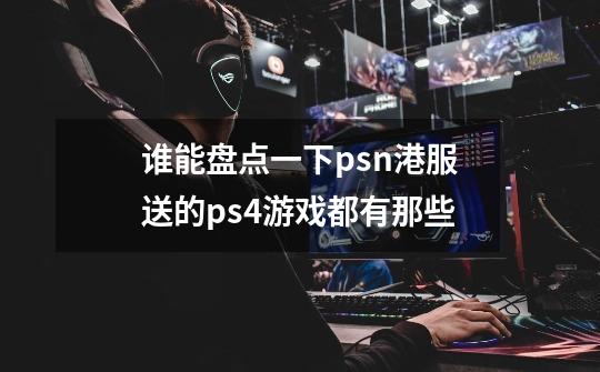 谁能盘点一下psn港服送的ps4游戏都有那些-第1张-游戏信息-龙启网