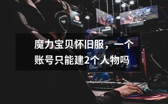 魔力宝贝怀旧服，一个账号只能建2个人物吗-第1张-游戏信息-龙启网