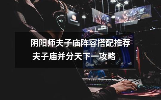 阴阳师夫子庙阵容搭配推荐 夫子庙并分天下一攻略-第1张-游戏信息-龙启网