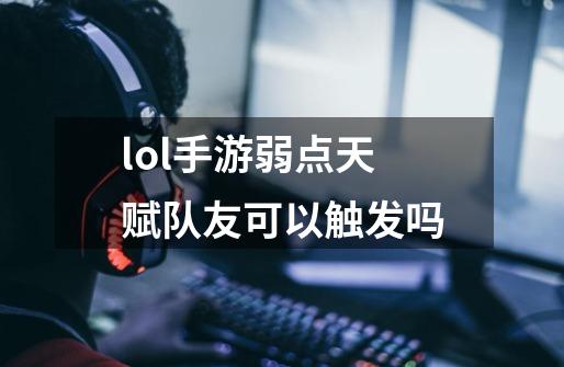 lol手游弱点天赋队友可以触发吗-第1张-游戏信息-龙启网
