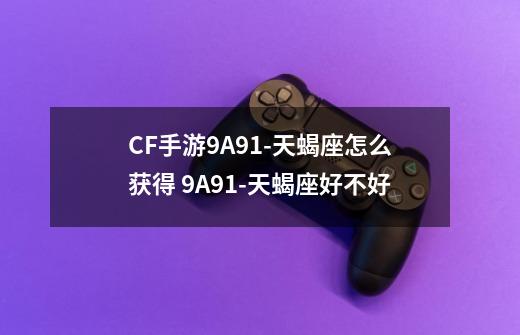 CF手游9A91-天蝎座怎么获得 9A91-天蝎座好不好-第1张-游戏信息-龙启网