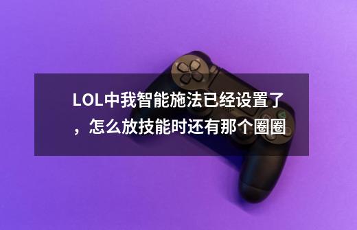LOL中我智能施法已经设置了，怎么放技能时还有那个圈圈-第1张-游戏信息-龙启网