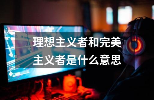 理想主义者和完美主义者是什么意思-第1张-游戏信息-龙启网