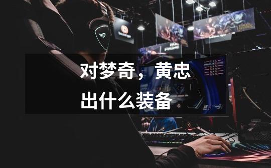 对梦奇,黄忠出什么装备-第1张-游戏信息-龙启网
