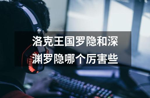 洛克王国罗隐和深渊罗隐哪个厉害些-第1张-游戏信息-龙启网