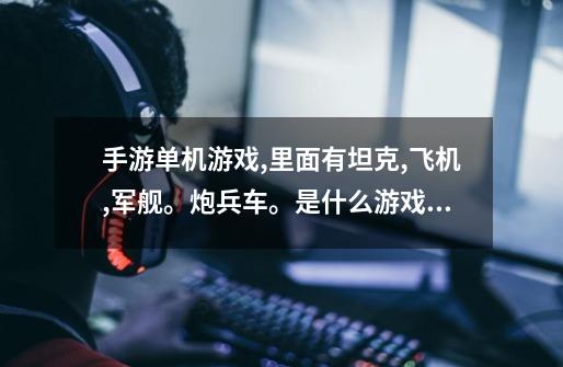 手游单机游戏,里面有坦克,飞机,军舰。炮兵车。是什么游戏啊-第1张-游戏信息-龙启网