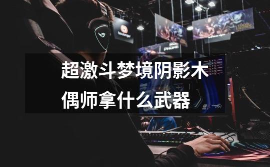超激斗梦境阴影木偶师拿什么武器-第1张-游戏信息-龙启网