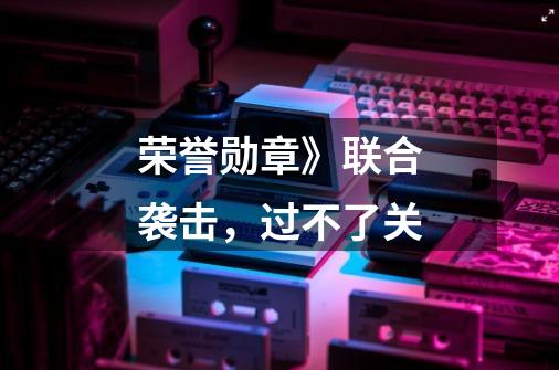 荣誉勋章》联合袭击，过不了关-第1张-游戏信息-龙启网
