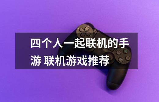 四个人一起联机的手游 联机游戏推荐-第1张-游戏信息-龙启网