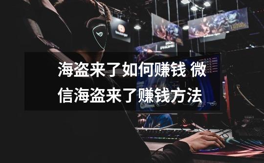 海盗来了如何赚钱 微信海盗来了赚钱方法-第1张-游戏信息-龙启网
