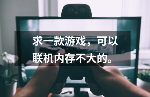 求一款游戏，可以联机内存不大的。-第1张-游戏信息-龙启网