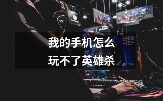 我的手机怎么玩不了英雄杀-第1张-游戏信息-龙启网