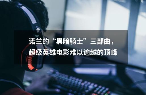 诺兰的“黑暗骑士”三部曲,超级英雄电影难以逾越的顶峰-第1张-游戏信息-龙启网
