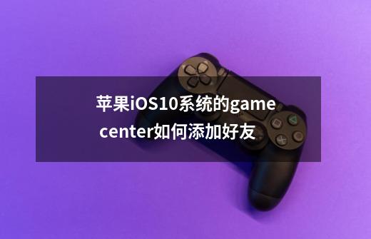 苹果iOS10系统的game center如何添加好友-第1张-游戏信息-龙启网