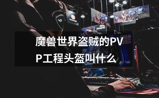 魔兽世界盗贼的PVP工程头盔叫什么-第1张-游戏信息-龙启网