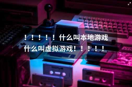!!!!!什么叫本地游戏什么叫虚拟游戏!!!!!-第1张-游戏信息-龙启网