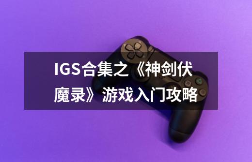 IGS合集之《神剑伏魔录》游戏入门攻略-第1张-游戏信息-龙启网