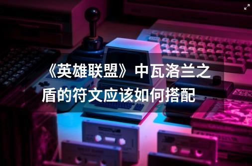《英雄联盟》中瓦洛兰之盾的符文应该如何搭配-第1张-游戏信息-龙启网