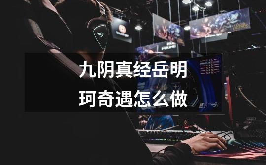 九阴真经岳明珂奇遇怎么做-第1张-游戏信息-龙启网