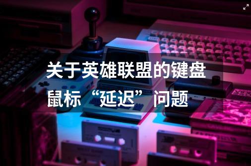 关于..英雄联盟的键盘鼠标“延迟”问题-第1张-游戏信息-龙启网
