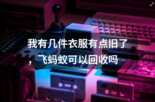 我有几件衣服有点旧了，飞蚂蚁可以回收吗-第1张-游戏信息-龙启网