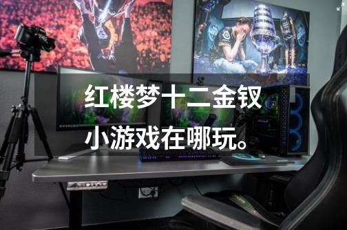 红楼梦十二金钗小游戏在哪玩。-第1张-游戏信息-龙启网