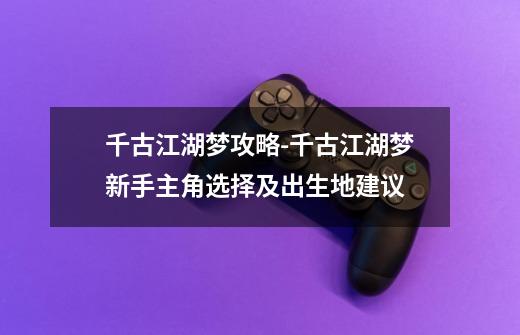 千古江湖梦攻略-千古江湖梦新手主角选择及出生地建议-第1张-游戏信息-龙启网