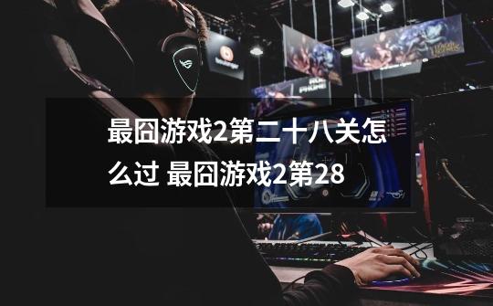 最囧游戏2第二十八关怎么过 最囧游戏2第28-第1张-游戏信息-龙启网