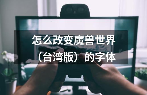 怎么改变魔兽世界(台湾版)的字体-第1张-游戏信息-龙启网
