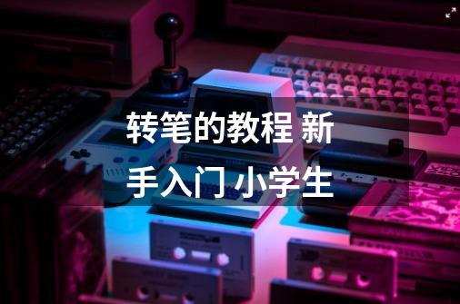 转笔的教程 新手入门 小学生-第1张-游戏信息-龙启网
