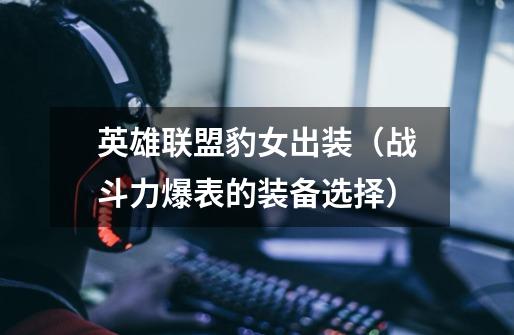 英雄联盟豹女出装(战斗力爆表的装备选择)-第1张-游戏信息-龙启网