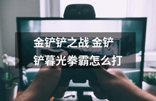 金铲铲之战 金铲铲暮光拳霸怎么打-第1张-游戏信息-龙启网