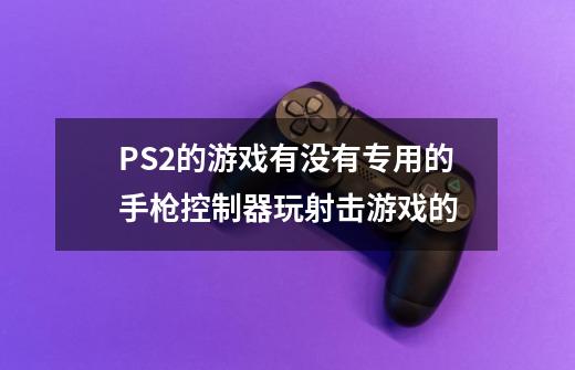 PS2的游戏有没有专用的手枪控制器玩射击游戏的-第1张-游戏信息-龙启网