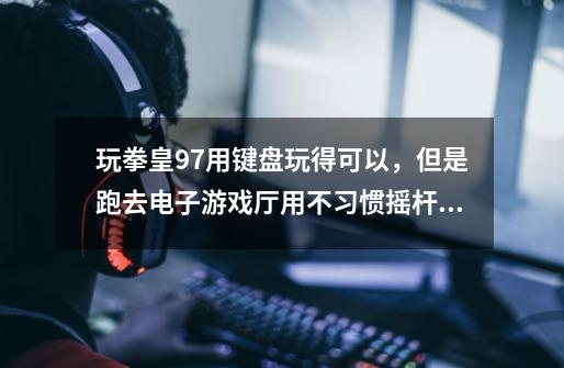 玩拳皇97用键盘玩得可以,但是跑去电子游戏厅用不习惯摇杆怎么办-第1张-游戏信息-龙启网