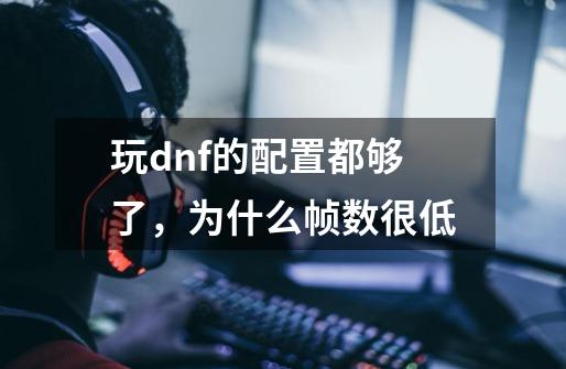 玩dnf的配置都够了,为什么帧数很低-第1张-游戏信息-龙启网