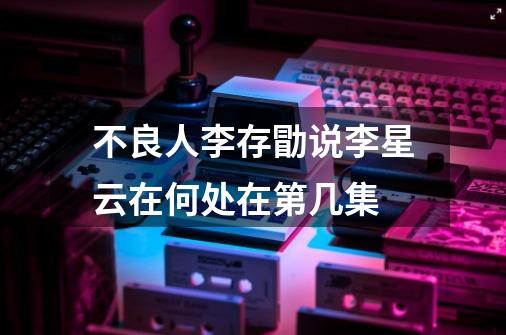 不良人李存勖说李星云在何处在第几集-第1张-游戏信息-龙启网