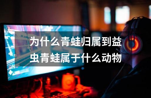 为什么青蛙归属到益虫青蛙属于什么动物-第1张-游戏信息-龙启网
