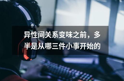 异性间关系变味之前,多半是从哪三件小事开始的-第1张-游戏信息-龙启网