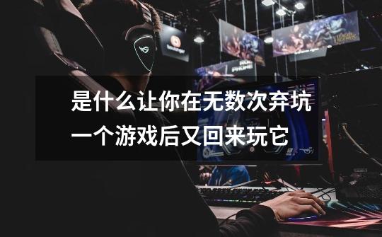 是什么让你在无数次弃坑一个游戏后又回来玩它-第1张-游戏信息-龙启网