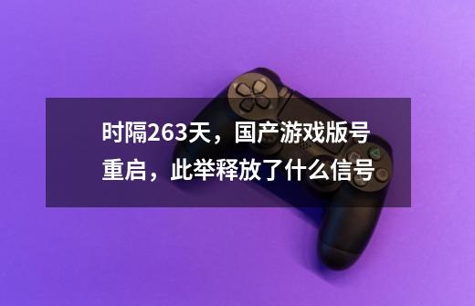 时隔263天,国产游戏版号重启,此举释放了什么信号-第1张-游戏信息-龙启网