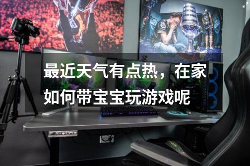 最近天气有点热,在家如何带宝宝玩游戏呢-第1张-游戏信息-龙启网