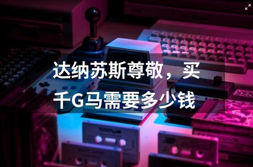 达纳苏斯尊敬,买千G马需要多少钱-第1张-游戏信息-龙启网