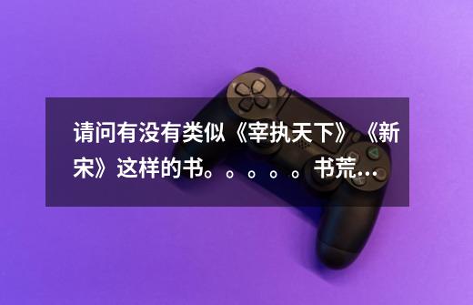 请问有没有类似《宰执天下》《新宋》这样的书。。。。。书荒了啊-第1张-游戏信息-龙启网